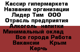 Кассир гипермаркета › Название организации ­ Лидер Тим, ООО › Отрасль предприятия ­ Алкоголь, напитки › Минимальный оклад ­ 20 000 - Все города Работа » Вакансии   . Крым,Керчь